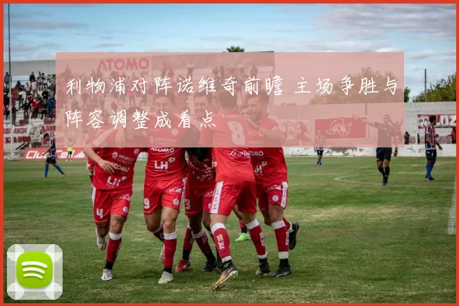 利物浦对阵诺维奇前瞻 主场争胜与阵容调整成看点