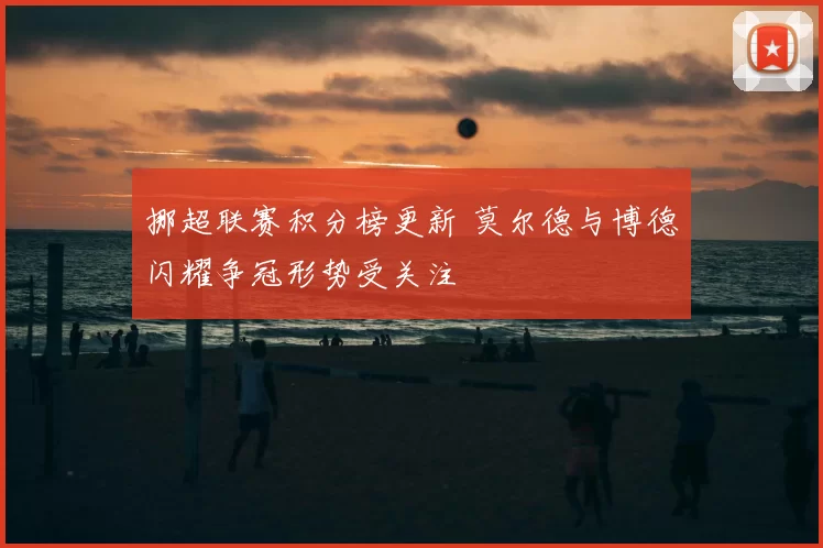 挪超联赛积分榜更新 莫尔德与博德闪耀争冠形势受关注