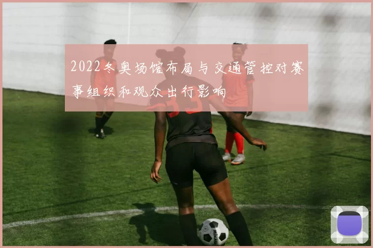 2022冬奥场馆布局与交通管控对赛事组织和观众出行影响