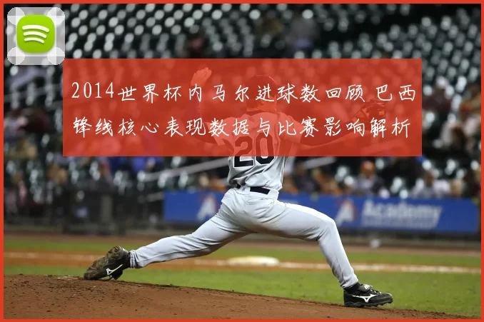 2014世界杯内马尔进球数回顾 巴西锋线核心表现数据与比赛影响解析