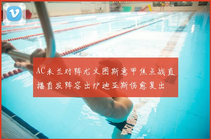 AC米兰对阵尤文图斯意甲焦点战直播首发阵容出炉迪亚斯伤愈复出