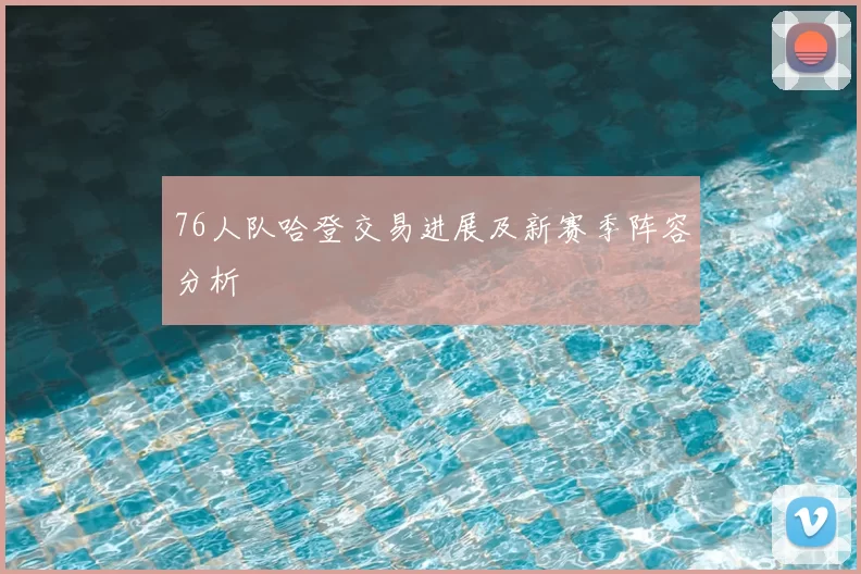 76人队哈登交易进展及新赛季阵容分析