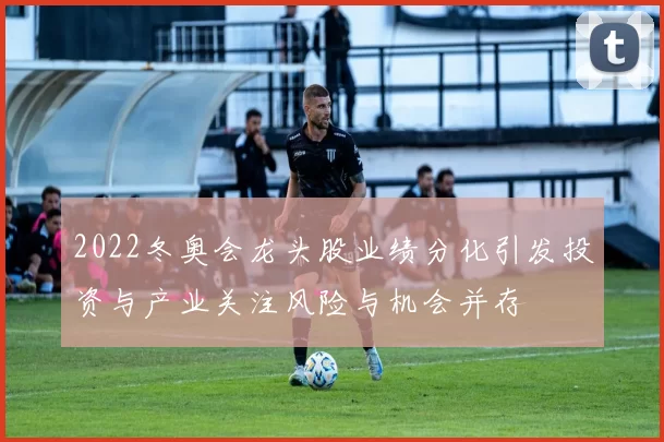 2022冬奥会龙头股业绩分化引发投资与产业关注风险与机会并存