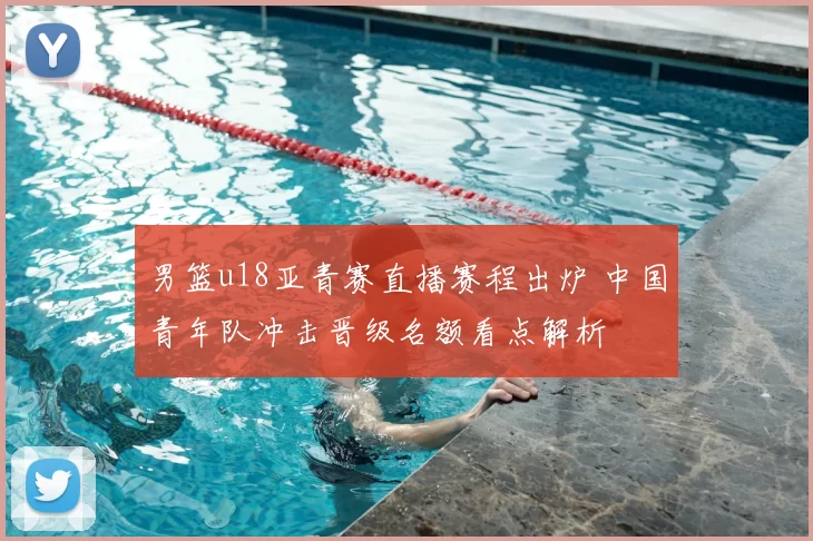 男篮u18亚青赛直播赛程出炉 中国青年队冲击晋级名额看点解析