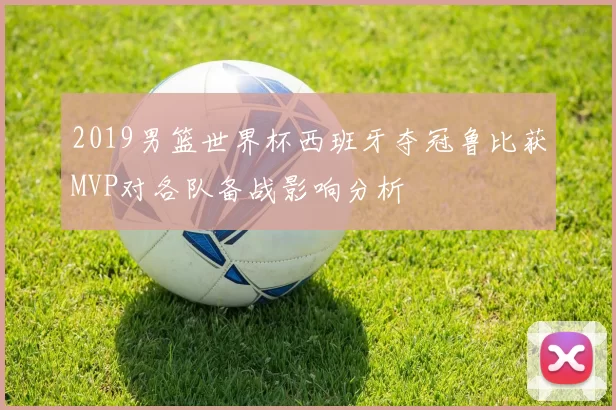 2019男篮世界杯西班牙夺冠鲁比获MVP对各队备战影响分析