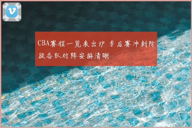 CBA赛程一览表出炉 季后赛冲刺阶段各队对阵安排清晰