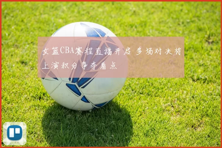 女篮CBA赛程直播开启 多场对决将上演积分争夺看点