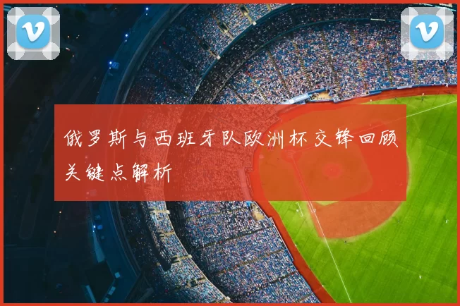 俄罗斯与西班牙队欧洲杯交锋回顾关键点解析