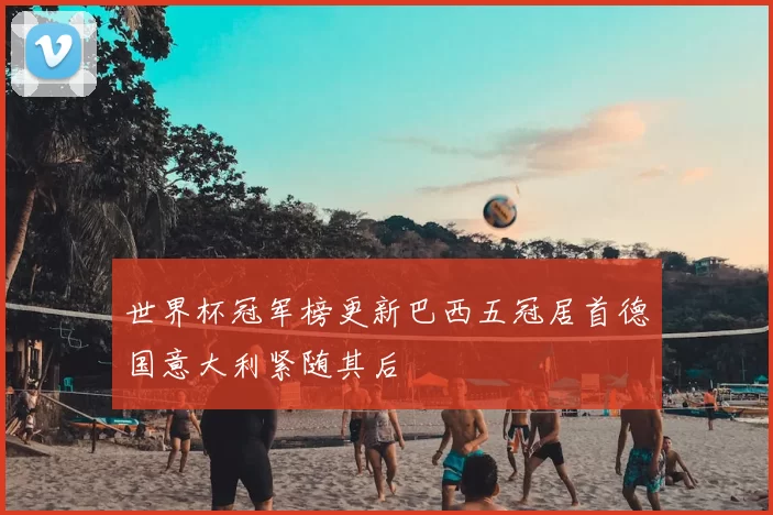世界杯冠军榜更新巴西五冠居首德国意大利紧随其后