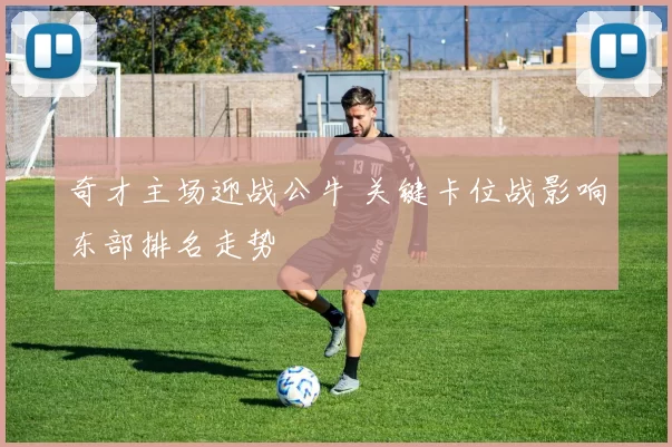 奇才主场迎战公牛 关键卡位战影响东部排名走势