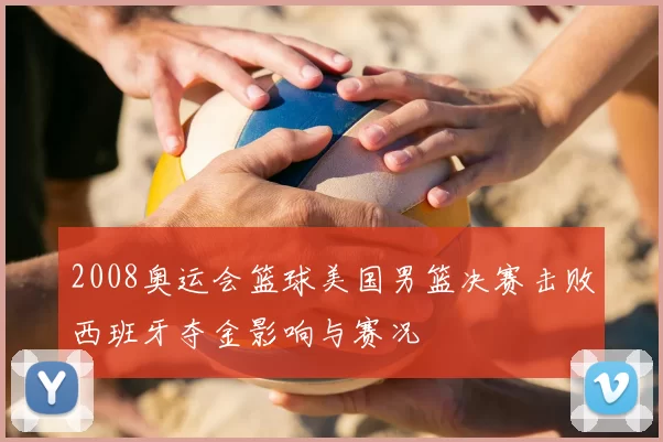 2008奥运会篮球美国男篮决赛击败西班牙夺金影响与赛况