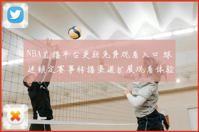 NBA直播平台更新免费观看入口 球迷锁定赛事转播渠道扩展观看体验