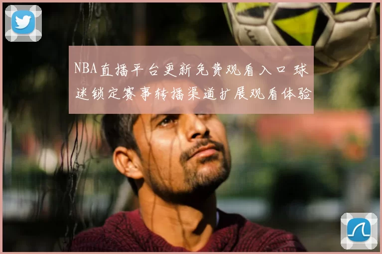 NBA直播平台更新免费观看入口 球迷锁定赛事转播渠道扩展观看体验