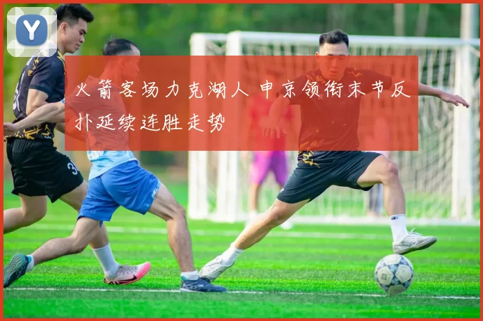 火箭客场力克湖人 申京领衔末节反扑延续连胜走势