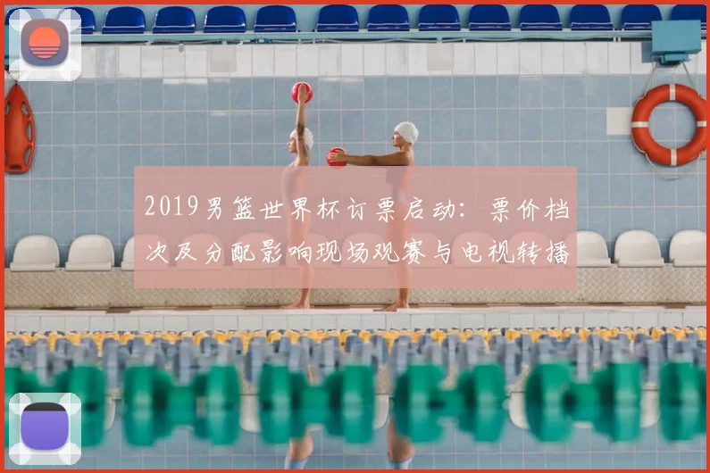 2019男篮世界杯订票启动：票价档次及分配影响现场观赛与电视转播