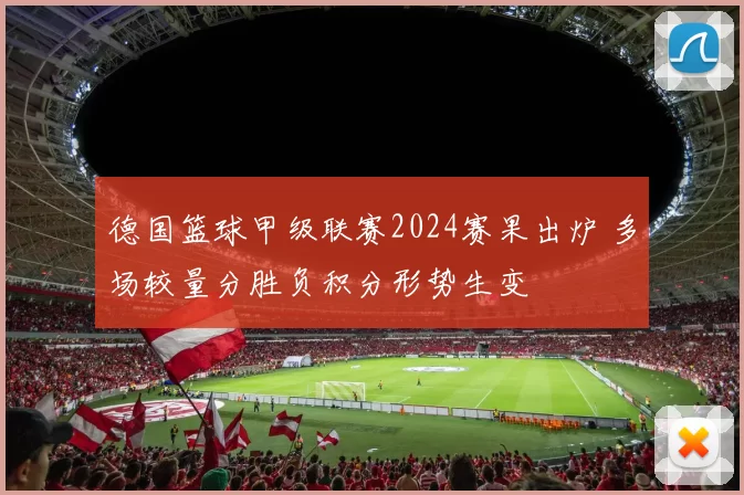 德国篮球甲级联赛2024赛果出炉 多场较量分胜负积分形势生变