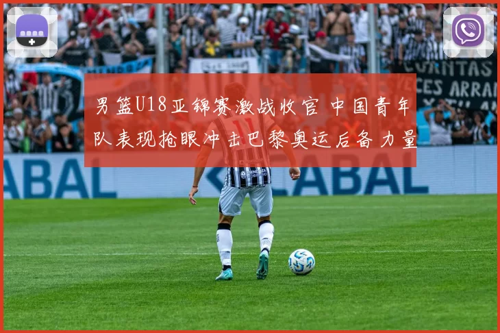 男篮U18亚锦赛激战收官 中国青年队表现抢眼冲击巴黎奥运后备力量