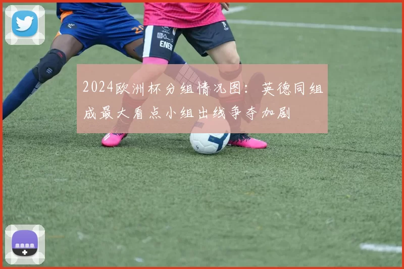 2024欧洲杯分组情况图:英德同组成最大看点小组出线争夺加剧