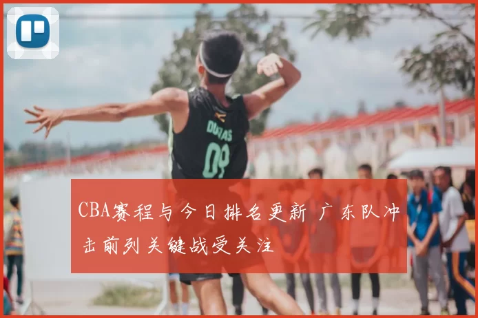 CBA赛程与今日排名更新 广东队冲击前列关键战受关注