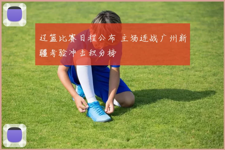 辽篮比赛日程公布 主场连战广州新疆考验冲击积分榜