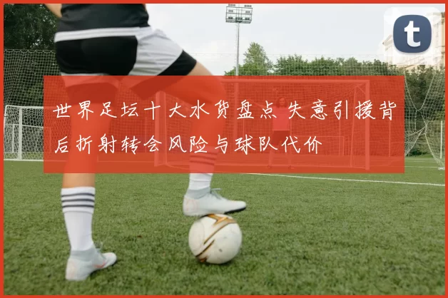 世界足坛十大水货盘点 失意引援背后折射转会风险与球队代价