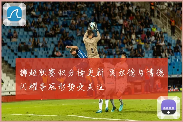 挪超联赛积分榜更新 莫尔德与博德闪耀争冠形势受关注