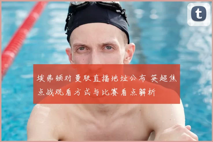 埃弗顿对曼联直播地址公布 英超焦点战观看方式与比赛看点解析
