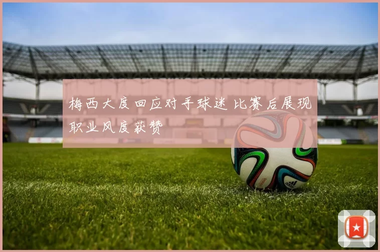 梅西大度回应对手球迷 比赛后展现职业风度获赞