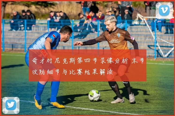 奇才对尼克斯第四节录像分析 末节攻防细节与比赛结果解读