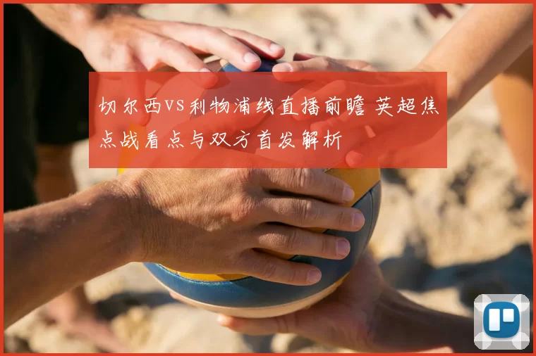 切尔西vs利物浦线直播前瞻 英超焦点战看点与双方首发解析