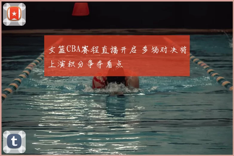 女篮CBA赛程直播开启 多场对决将上演积分争夺看点