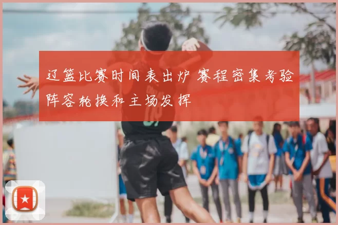 辽篮比赛时间表出炉 赛程密集考验阵容轮换和主场发挥
