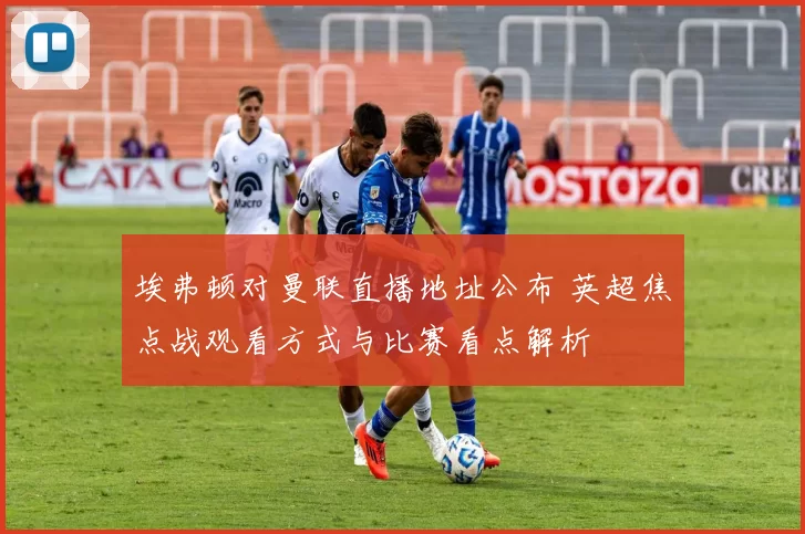 埃弗顿对曼联直播地址公布 英超焦点战观看方式与比赛看点解析