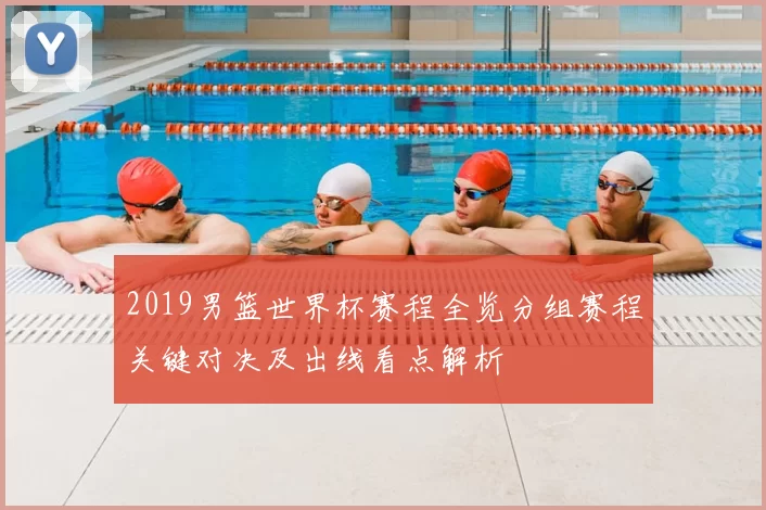 2019男篮世界杯赛程全览分组赛程关键对决及出线看点解析