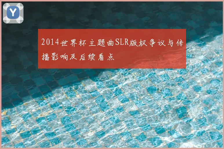 2014世界杯主题曲SLR版权争议与传播影响及后续看点