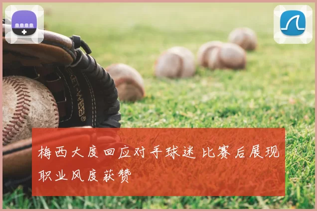 梅西大度回应对手球迷 比赛后展现职业风度获赞
