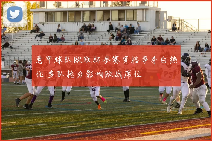 意甲球队欧联杯参赛资格争夺白热化 多队抢分影响欧战席位