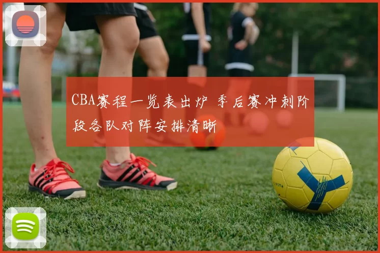CBA赛程一览表出炉 季后赛冲刺阶段各队对阵安排清晰