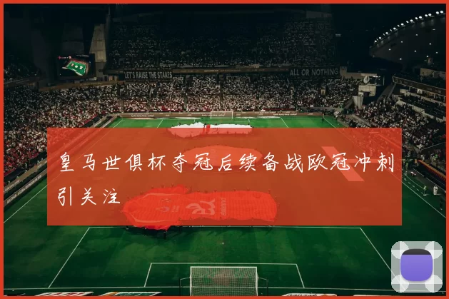 皇马世俱杯夺冠后续备战欧冠冲刺引关注