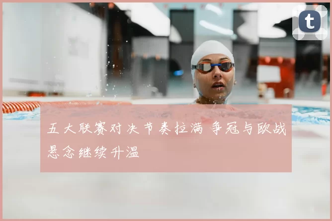 五大联赛对决节奏拉满 争冠与欧战悬念继续升温