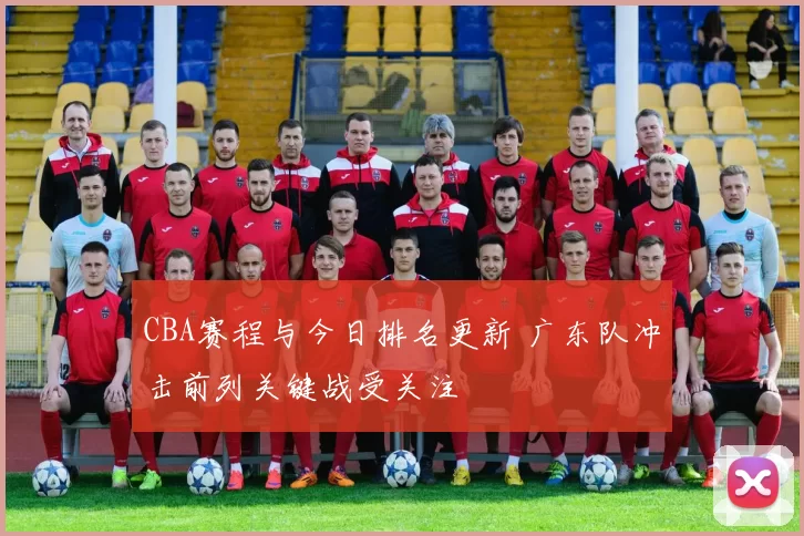 CBA赛程与今日排名更新 广东队冲击前列关键战受关注