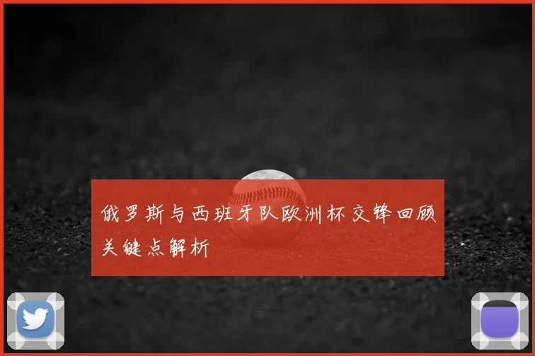 俄罗斯与西班牙队欧洲杯交锋回顾关键点解析
