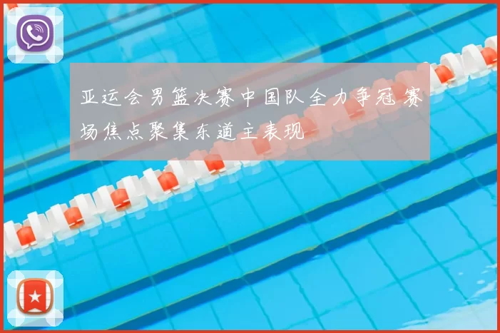 亚运会男篮决赛中国队全力争冠 赛场焦点聚集东道主表现