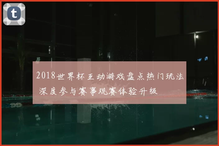 2018世界杯互动游戏盘点热门玩法 深度参与赛事观赛体验升级