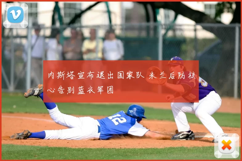 内斯塔宣布退出国家队 米兰后防核心告别蓝衣军团