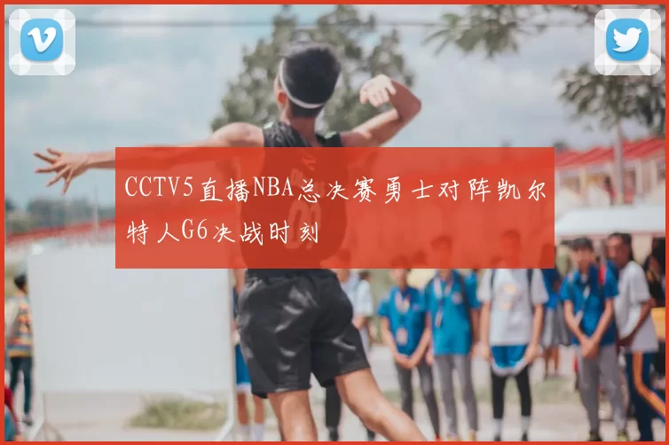 CCTV5直播NBA总决赛勇士对阵凯尔特人G6决战时刻