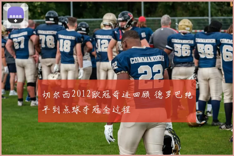 切尔西2012欧冠奇迹回顾 德罗巴绝平到点球夺冠全过程