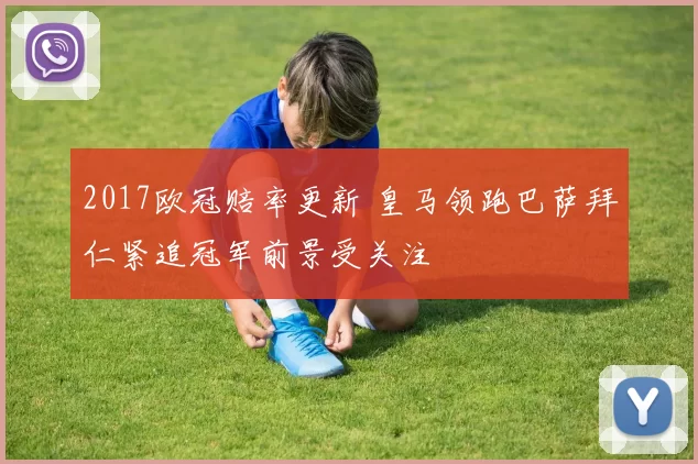 2017欧冠赔率更新 皇马领跑巴萨拜仁紧追冠军前景受关注