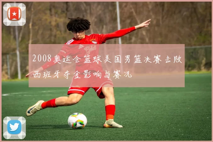 2008奥运会篮球美国男篮决赛击败西班牙夺金影响与赛况
