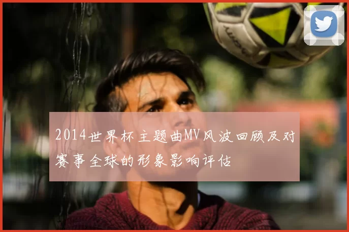 2014世界杯主题曲MV风波回顾及对赛事全球的形象影响评估